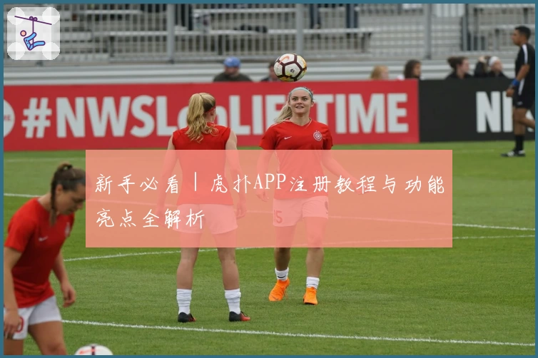 新手必看｜虎扑APP注册教程与功能亮点全解析