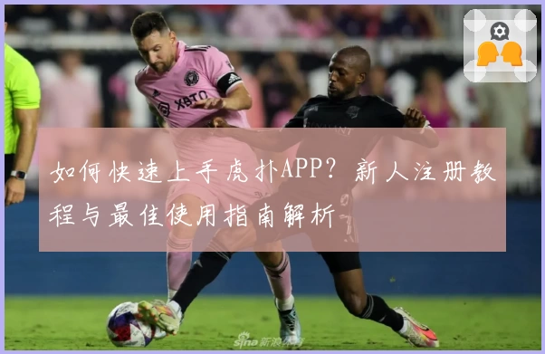 如何快速上手虎扑APP？新人注册教程与最佳使用指南解析