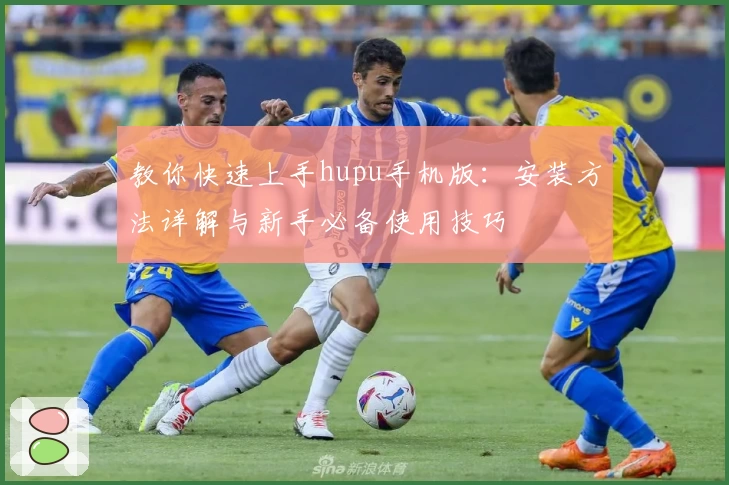 教你快速上手hupu手机版:安装方法详解与新手必备使用技巧