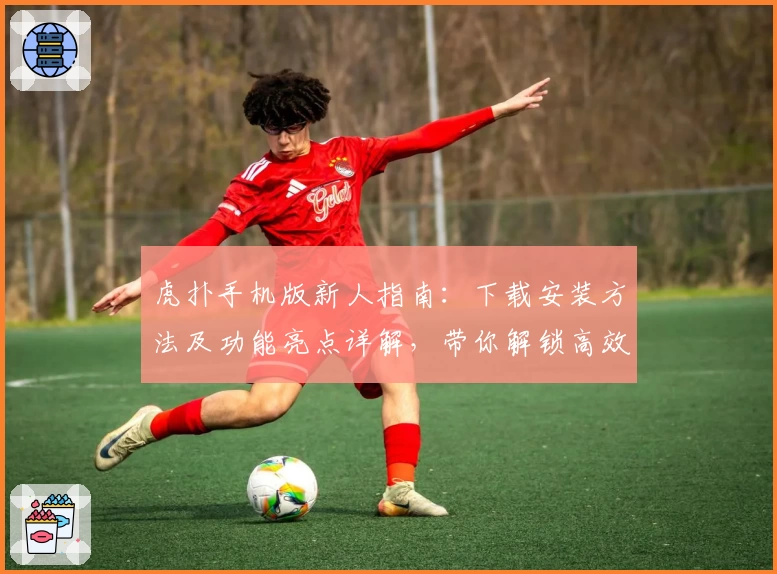 虎扑手机版新人指南：下载安装方法及功能亮点详解，带你解锁高效互动体验