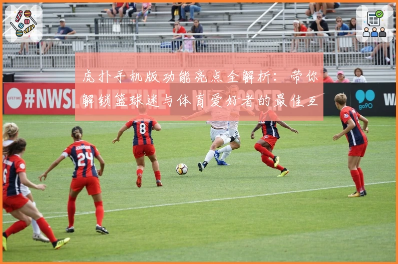 虎扑手机版功能亮点全解析：带你解锁篮球迷与体育爱好者的最佳互动体验