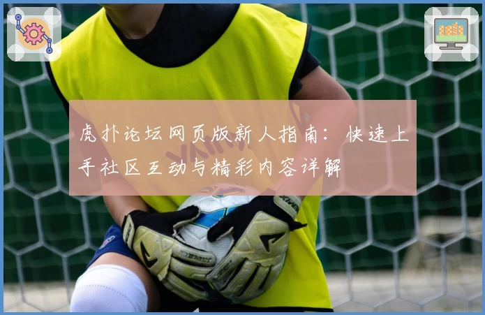虎扑论坛网页版新人指南:快速上手社区互动与精彩内容详解