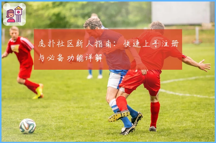 虎扑社区新人指南：快速上手注册与必备功能详解