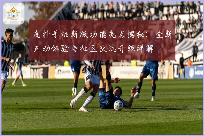 虎扑手机新版功能亮点揭秘：全新互动体验与社区交流升级详解