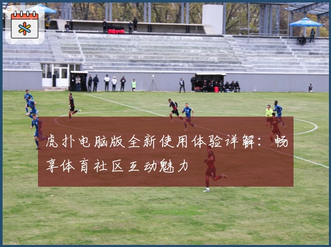 虎扑电脑版全新使用体验详解：畅享体育社区互动魅力