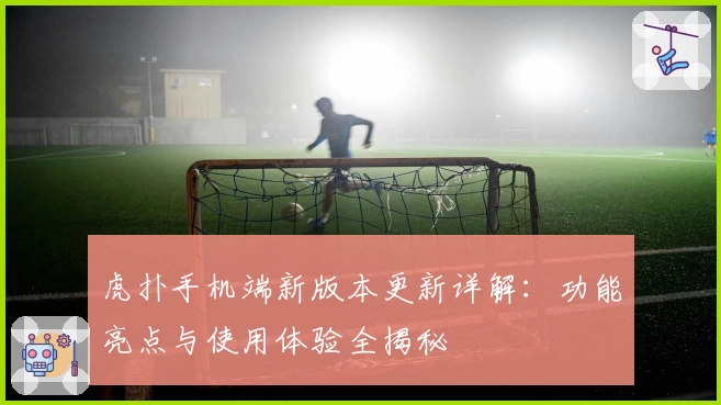 虎扑手机端新版本更新详解：功能亮点与使用体验全揭秘