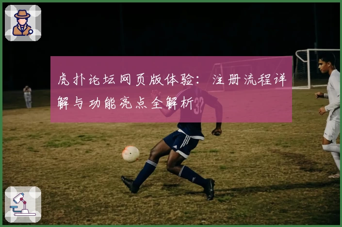 虎扑论坛网页版体验：注册流程详解与功能亮点全解析