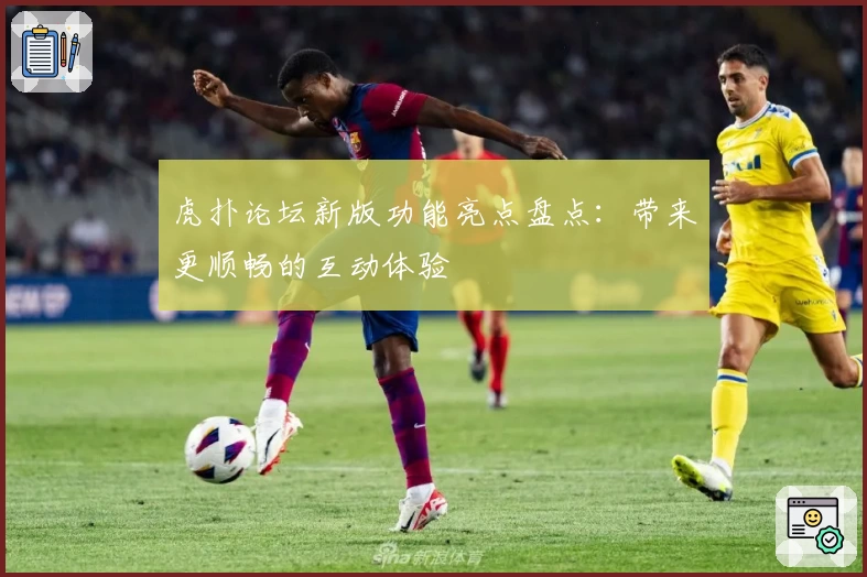 虎扑论坛新版功能亮点盘点：带来更顺畅的互动体验