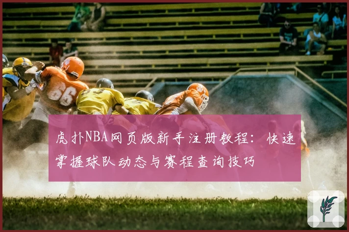 虎扑NBA网页版新手注册教程：快速掌握球队动态与赛程查询技巧