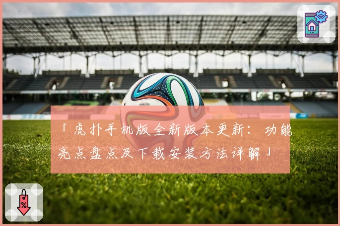 「虎扑手机版全新版本更新：功能亮点盘点及下载安装方法详解」