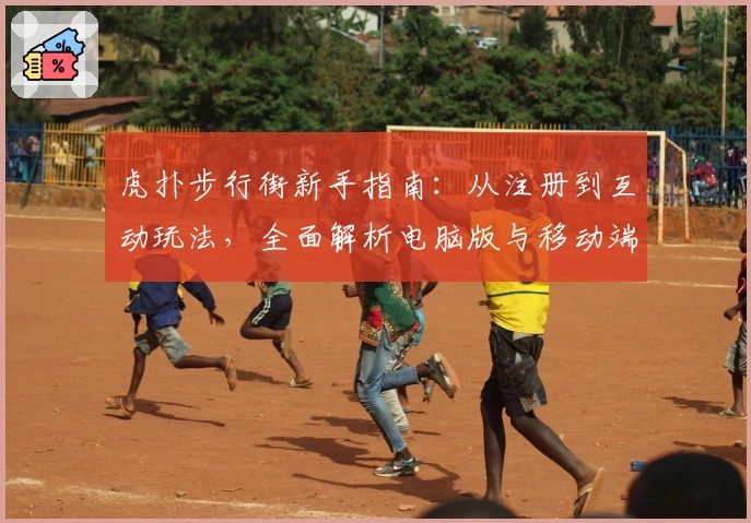 虎扑步行街新手指南：从注册到互动玩法，全面解析电脑版与移动端体验