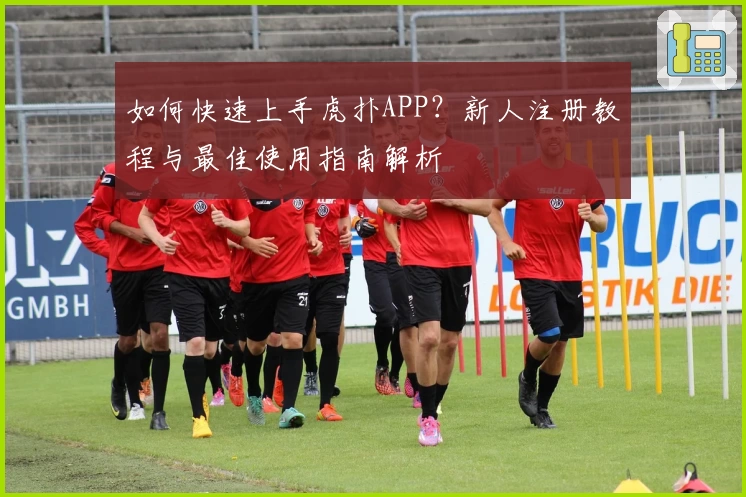 如何快速上手虎扑APP？新人注册教程与最佳使用指南解析