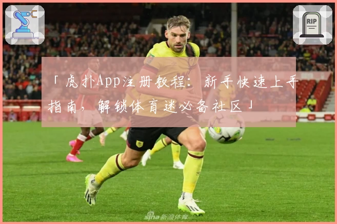 「虎扑App注册教程：新手快速上手指南，解锁体育迷必备社区」