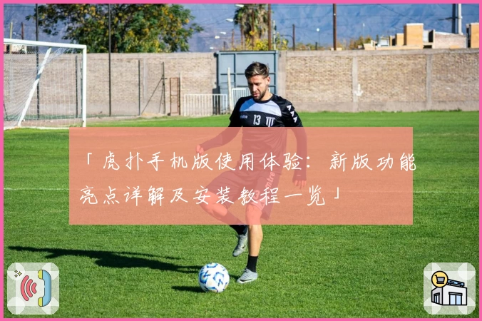 「虎扑手机版使用体验：新版功能亮点详解及安装教程一览」
