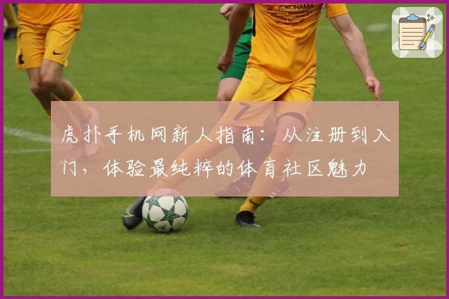 虎扑手机网新人指南：从注册到入门，体验最纯粹的体育社区魅力