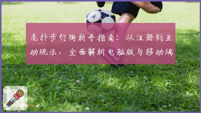 虎扑步行街新手指南：从注册到互动玩法，全面解析电脑版与移动端体验