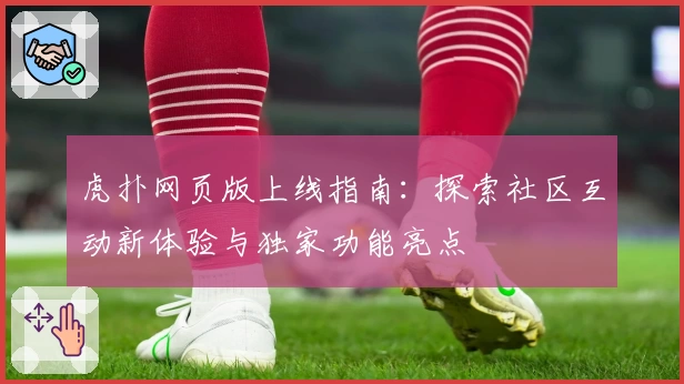虎扑网页版上线指南:探索社区互动新体验与独家功能亮点
