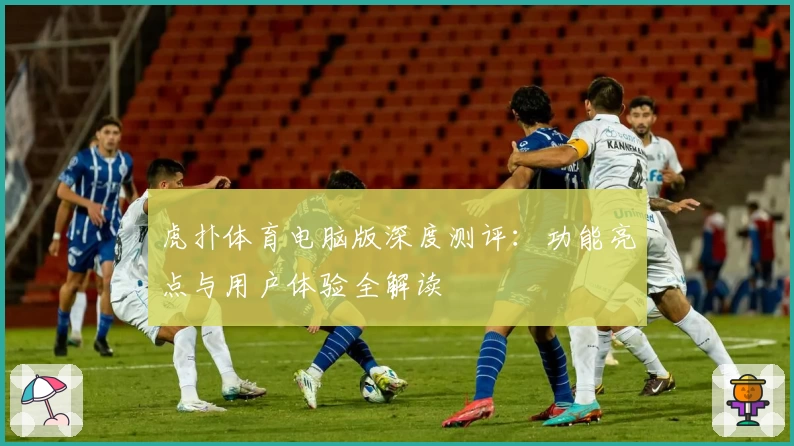 虎扑体育电脑版深度测评：功能亮点与用户体验全解读