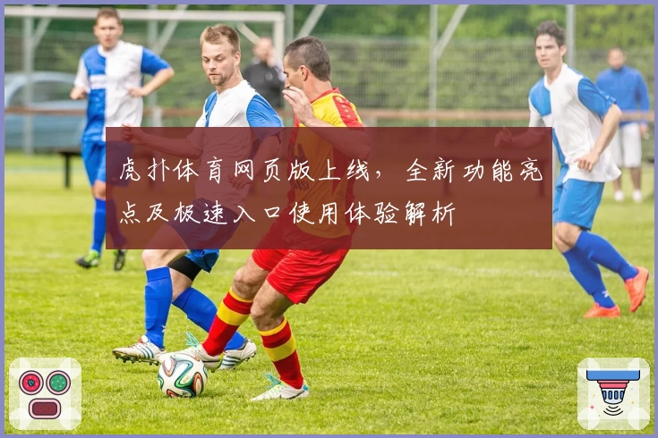 虎扑体育网页版上线，全新功能亮点及极速入口使用体验解析