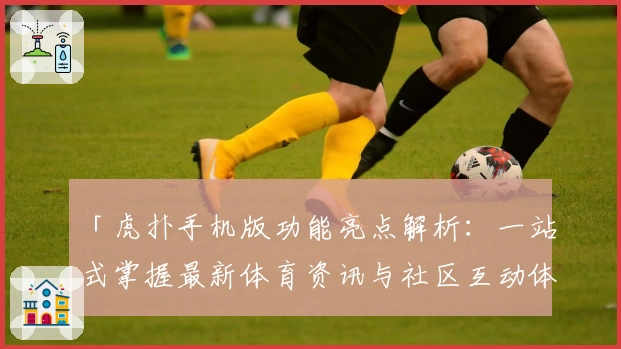 「虎扑手机版功能亮点解析:一站式掌握最新体育资讯与社区互动体验」