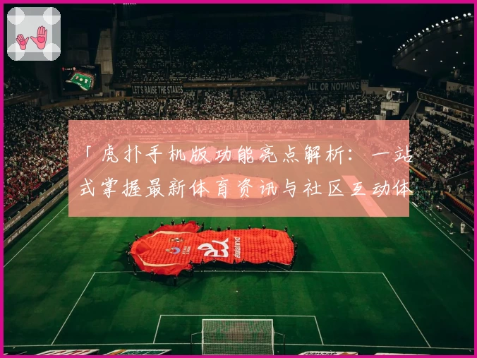 「虎扑手机版功能亮点解析：一站式掌握最新体育资讯与社区互动体验」