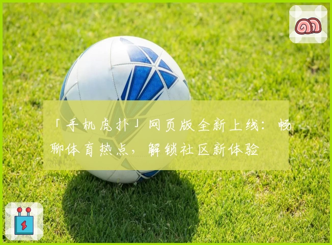 「手机虎扑」网页版全新上线:畅聊体育热点,解锁社区新体验