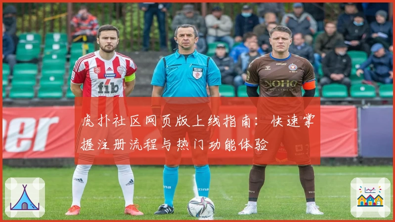 虎扑社区网页版上线指南：快速掌握注册流程与热门功能体验
