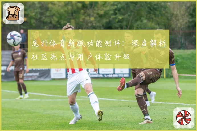 虎扑体育新版功能测评：深度解析社区亮点与用户体验升级