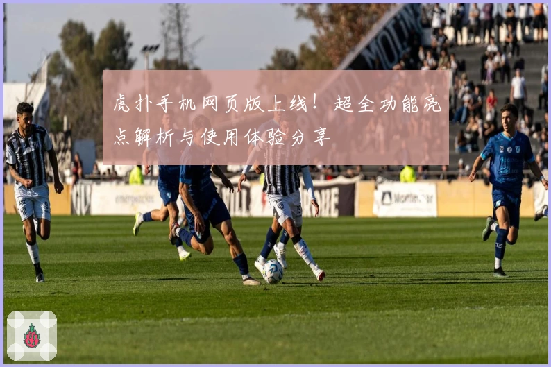 虎扑手机网页版上线！超全功能亮点解析与使用体验分享