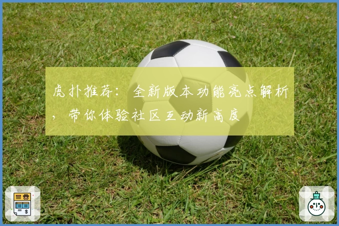 虎扑推荐:全新版本功能亮点解析,带你体验社区互动新高度