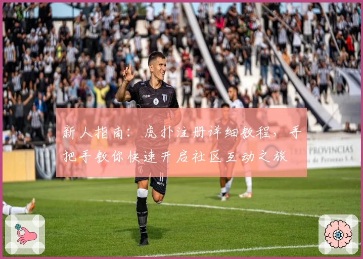 新人指南：虎扑注册详细教程，手把手教你快速开启社区互动之旅