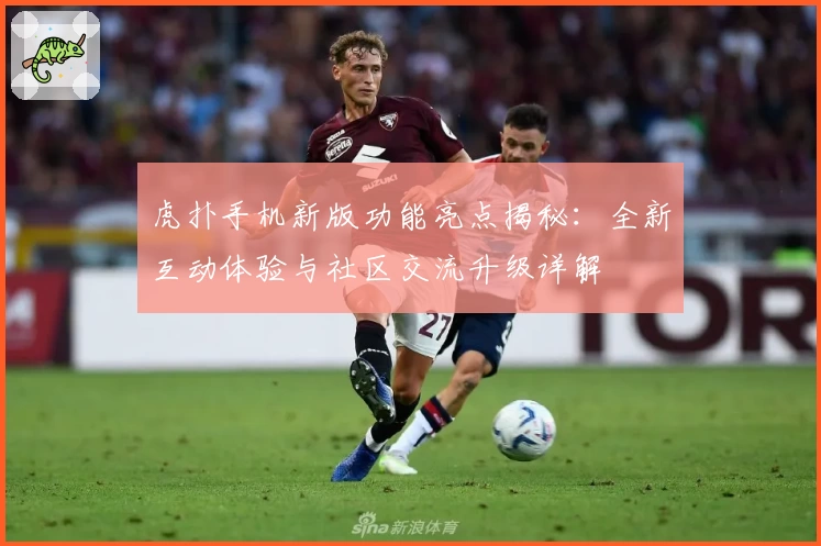 虎扑手机新版功能亮点揭秘：全新互动体验与社区交流升级详解