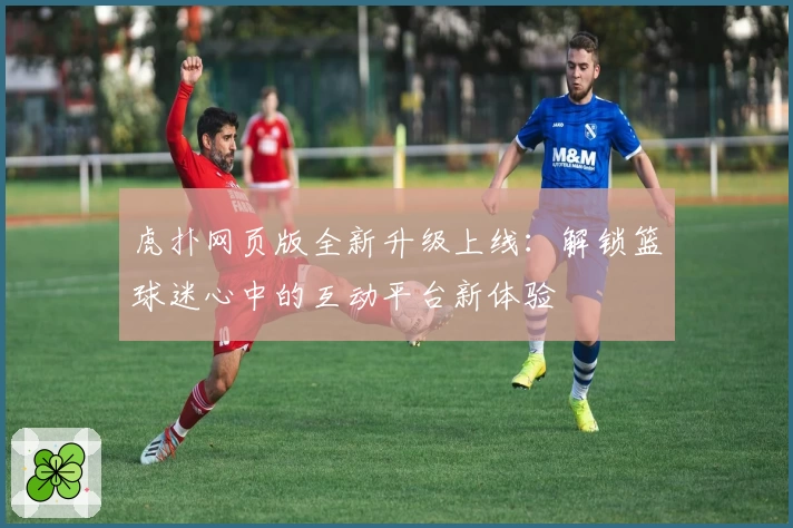 虎扑网页版全新升级上线：解锁篮球迷心中的互动平台新体验