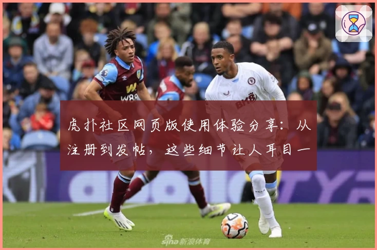 虎扑社区网页版使用体验分享：从注册到发帖，这些细节让人耳目一新