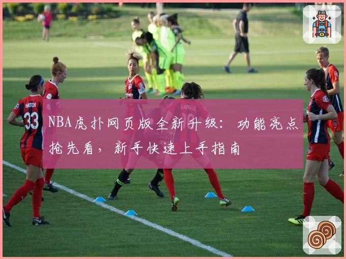 NBA虎扑网页版全新升级：功能亮点抢先看，新手快速上手指南