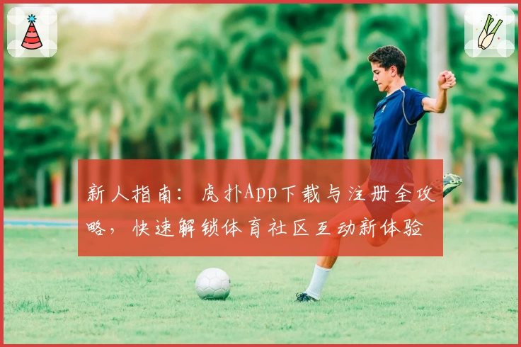 新人指南：虎扑App下载与注册全攻略，快速解锁体育社区互动新体验