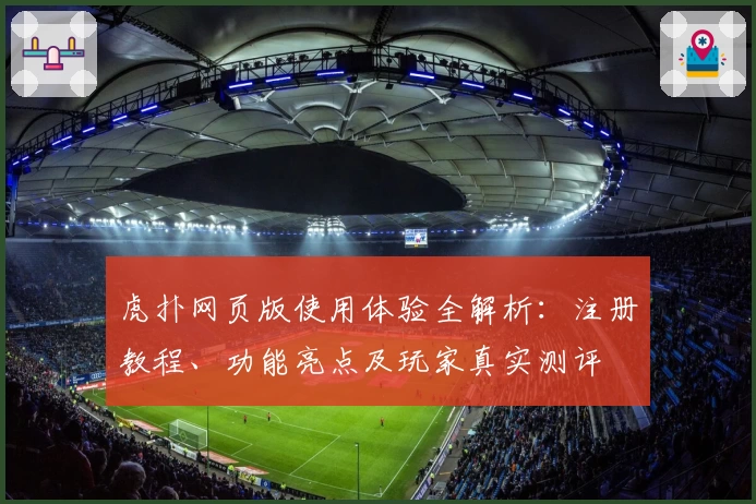 虎扑网页版使用体验全解析：注册教程、功能亮点及玩家真实测评