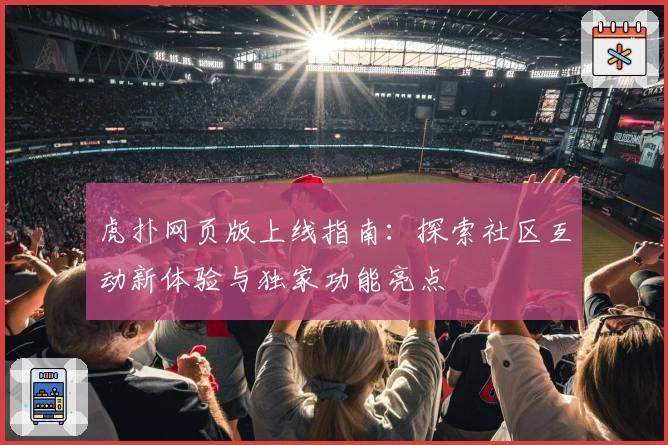 虎扑网页版上线指南：探索社区互动新体验与独家功能亮点