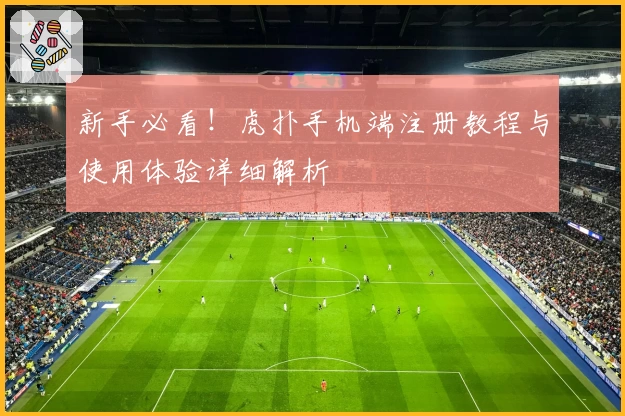 新手必看！虎扑手机端注册教程与使用体验详细解析