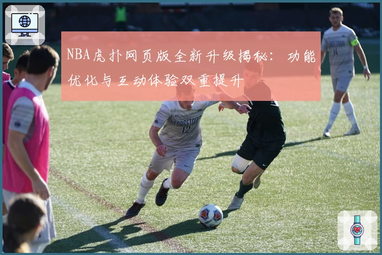NBA虎扑网页版全新升级揭秘:功能优化与互动体验双重提升
