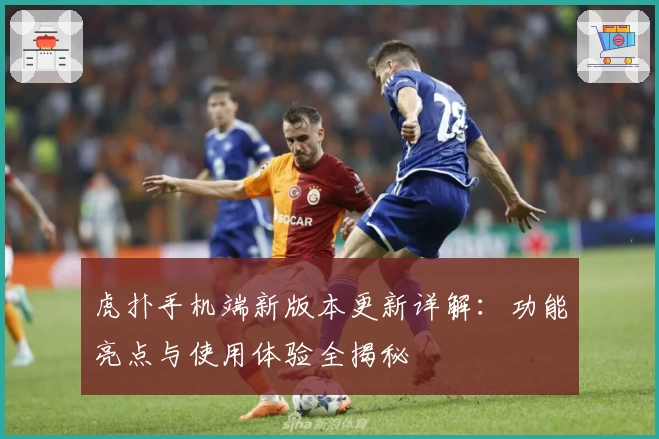 虎扑手机端新版本更新详解：功能亮点与使用体验全揭秘