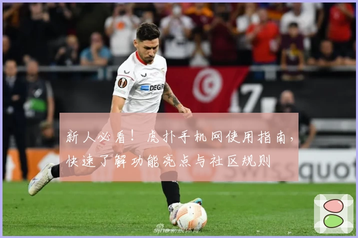 新人必看!虎扑手机网使用指南,快速了解功能亮点与社区规则