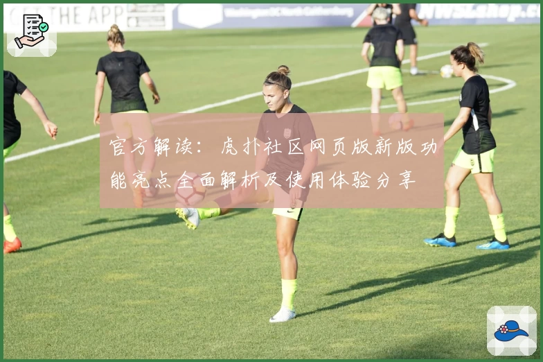 官方解读：虎扑社区网页版新版功能亮点全面解析及使用体验分享