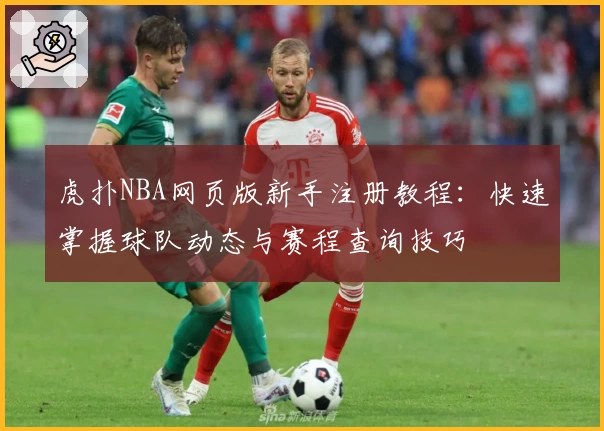 虎扑NBA网页版新手注册教程：快速掌握球队动态与赛程查询技巧