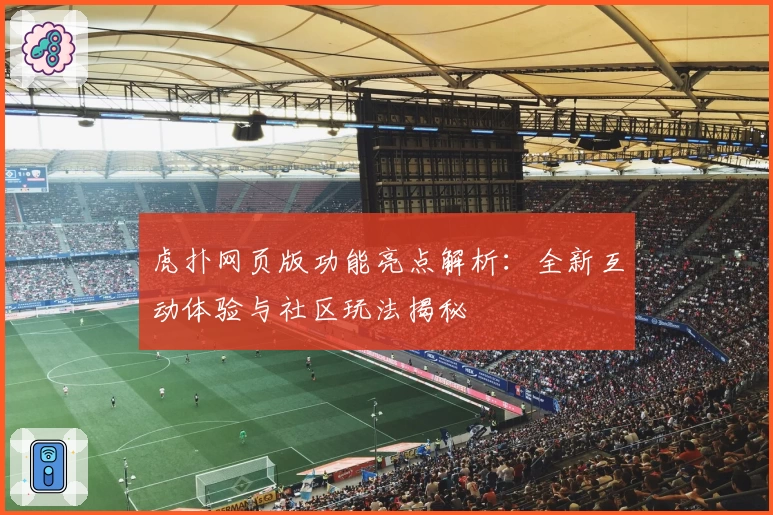虎扑网页版功能亮点解析:全新互动体验与社区玩法揭秘
