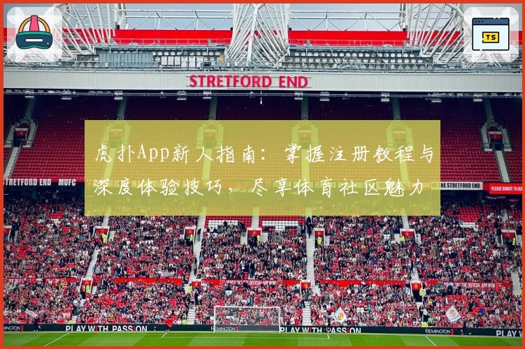 虎扑App新人指南：掌握注册教程与深度体验技巧，尽享体育社区魅力