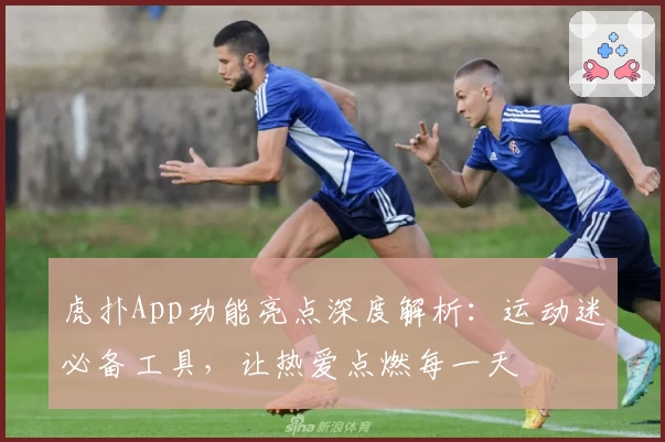 虎扑App功能亮点深度解析:运动迷必备工具,让热爱点燃每一天