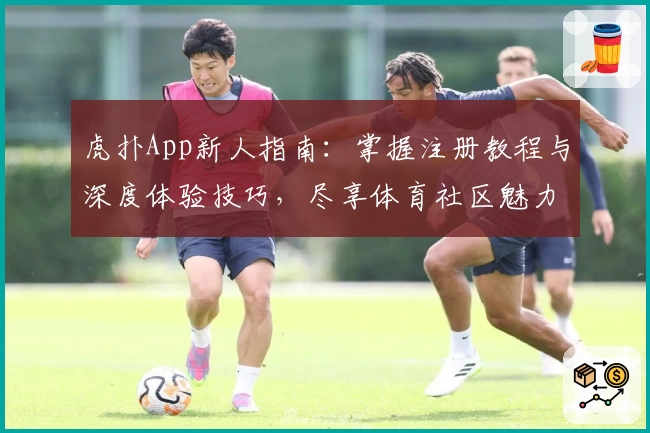 虎扑App新人指南：掌握注册教程与深度体验技巧，尽享体育社区魅力