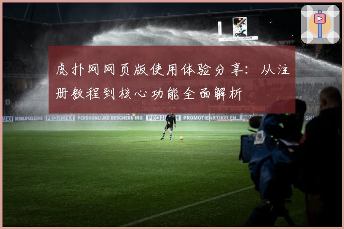 虎扑网网页版使用体验分享：从注册教程到核心功能全面解析