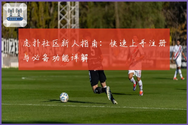 虎扑社区新人指南：快速上手注册与必备功能详解